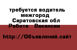 требуется водитель межгород - Саратовская обл. Работа » Вакансии   